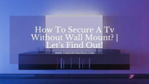 How To Secure A Tv Without Wall Mount? | Let’s Find Out!