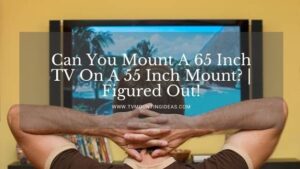 Can You Mount A 65 Inch TV On A 55 Inch Mount? | Figured Out!