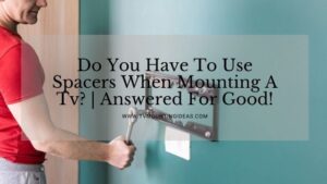Do You Have To Use Spacers When Mounting A Tv? | Answered For Good!