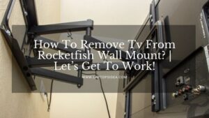 How To Remove Tv From Rocketfish Wall Mount? | Let’s Get To Work!
