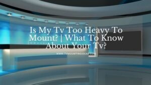 Is My Tv Too Heavy To Mount? | What To Know About Your Tv?
