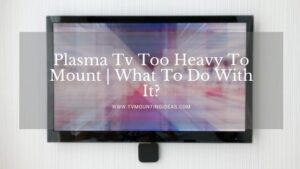 Plasma Tv Too Heavy To Mount | What To Do With It?