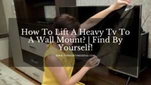 How To Lift A Heavy Tv To A Wall Mount? | Find By Yourself!