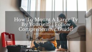 How To Mount A Large Tv By Yourself? | Follow Comprehensive Guide!