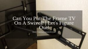 Can You Put The Frame TV On A Swivel? | Let’s Figure Out!