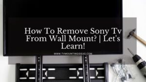 How To Remove Sony Tv From Wall Mount? | Let’s Learn!